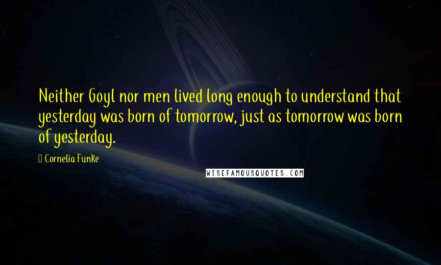 Cornelia Funke Quotes: Neither Goyl nor men lived long enough to understand that yesterday was born of tomorrow, just as tomorrow was born of yesterday.