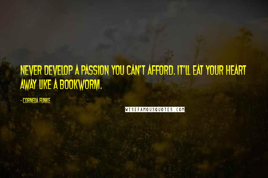 Cornelia Funke Quotes: Never develop a passion you can't afford. It'll eat your heart away like a bookworm.
