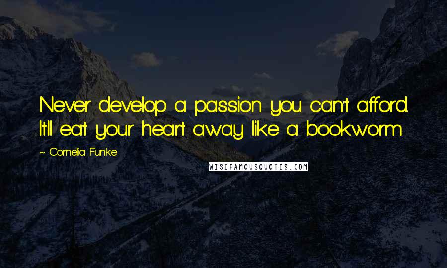 Cornelia Funke Quotes: Never develop a passion you can't afford. It'll eat your heart away like a bookworm.