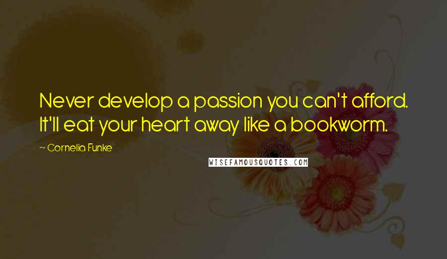 Cornelia Funke Quotes: Never develop a passion you can't afford. It'll eat your heart away like a bookworm.