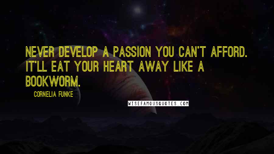 Cornelia Funke Quotes: Never develop a passion you can't afford. It'll eat your heart away like a bookworm.