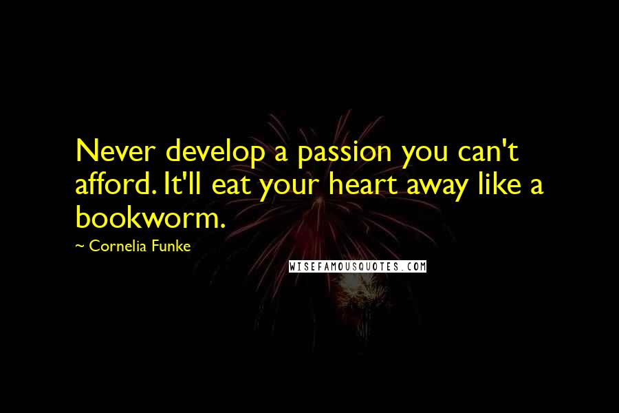 Cornelia Funke Quotes: Never develop a passion you can't afford. It'll eat your heart away like a bookworm.