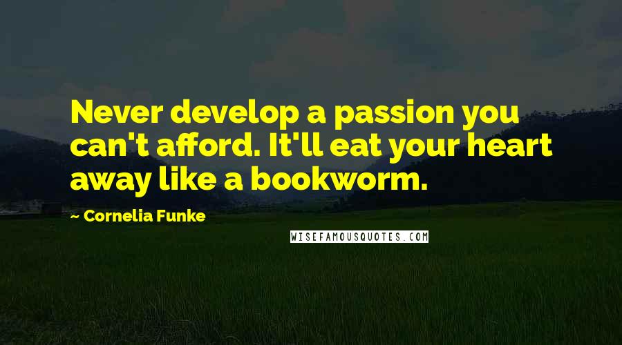 Cornelia Funke Quotes: Never develop a passion you can't afford. It'll eat your heart away like a bookworm.