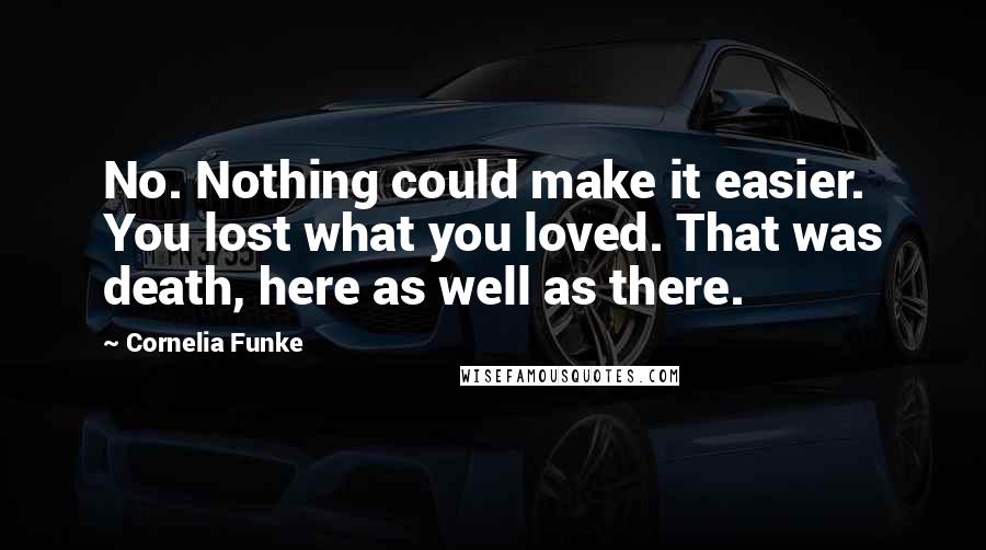 Cornelia Funke Quotes: No. Nothing could make it easier. You lost what you loved. That was death, here as well as there.