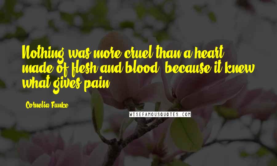 Cornelia Funke Quotes: Nothing was more cruel than a heart made of flesh and blood, because it knew what gives pain.