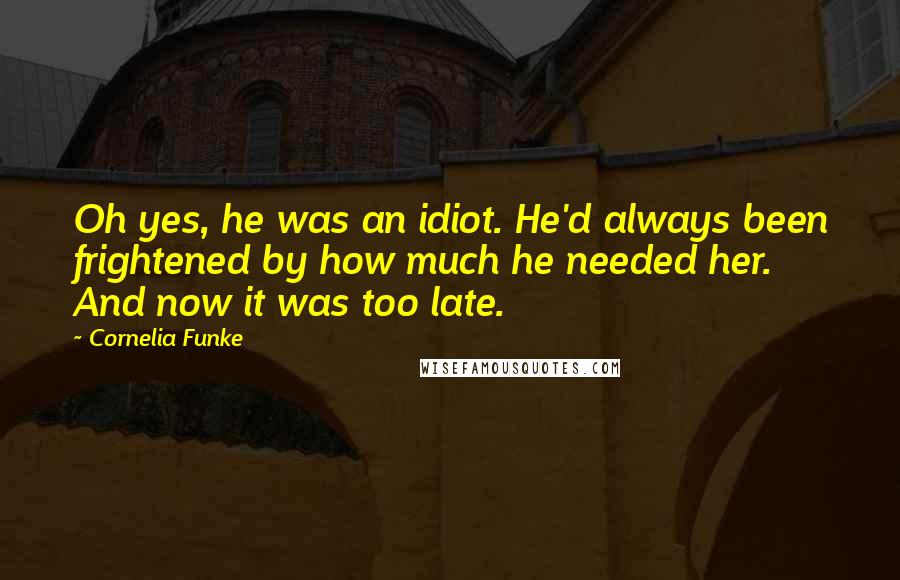 Cornelia Funke Quotes: Oh yes, he was an idiot. He'd always been frightened by how much he needed her. And now it was too late.