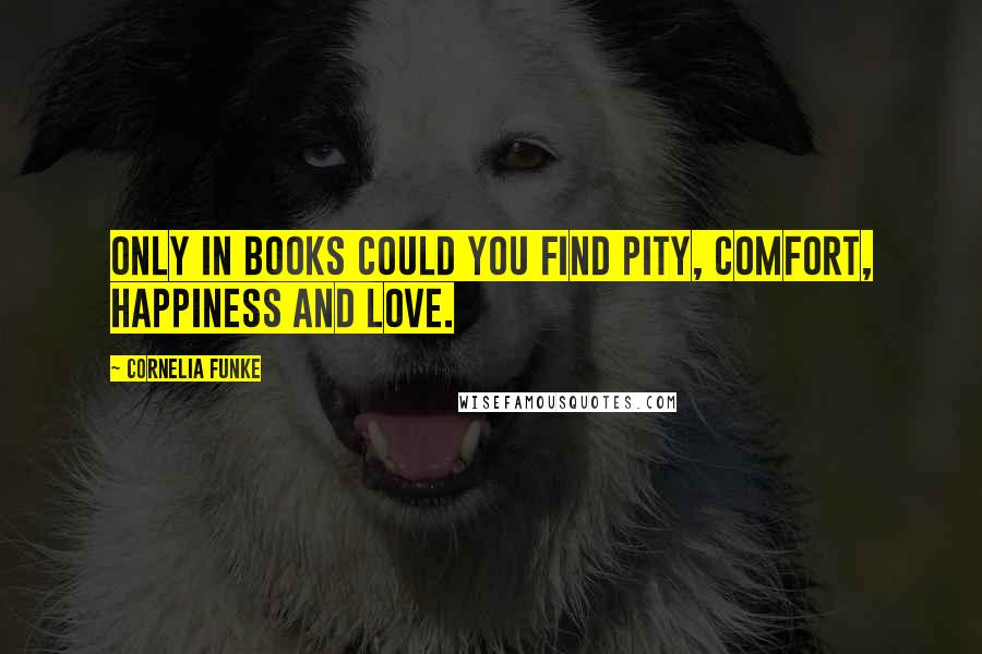 Cornelia Funke Quotes: Only in books could you find pity, comfort, happiness and love.