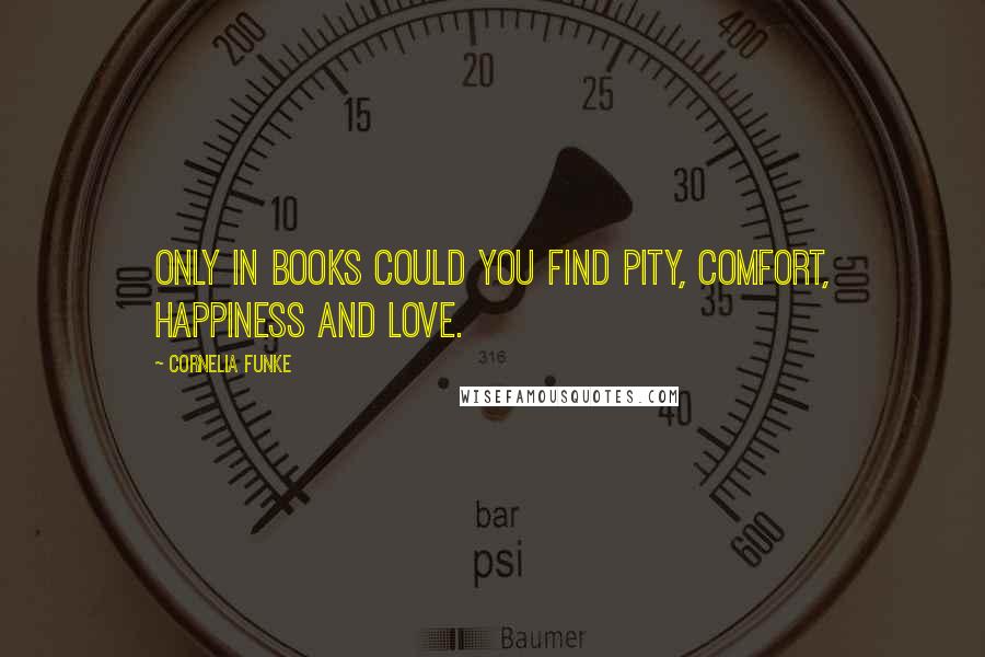 Cornelia Funke Quotes: Only in books could you find pity, comfort, happiness and love.