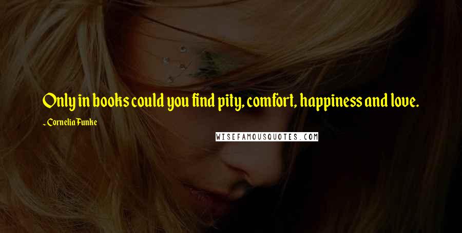 Cornelia Funke Quotes: Only in books could you find pity, comfort, happiness and love.