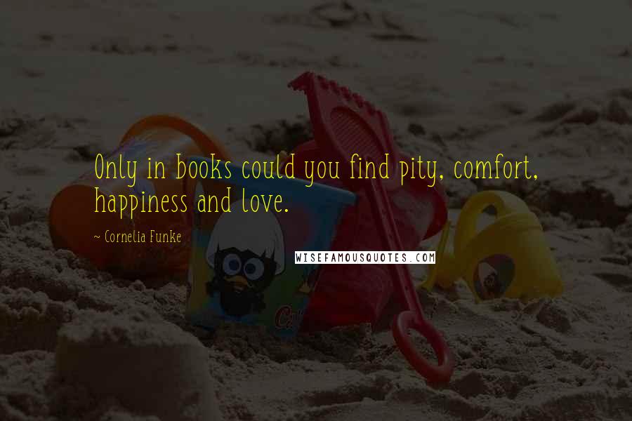 Cornelia Funke Quotes: Only in books could you find pity, comfort, happiness and love.