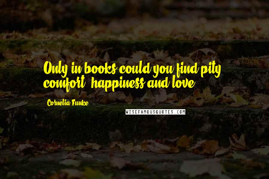 Cornelia Funke Quotes: Only in books could you find pity, comfort, happiness and love.