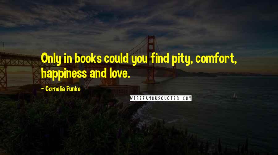 Cornelia Funke Quotes: Only in books could you find pity, comfort, happiness and love.