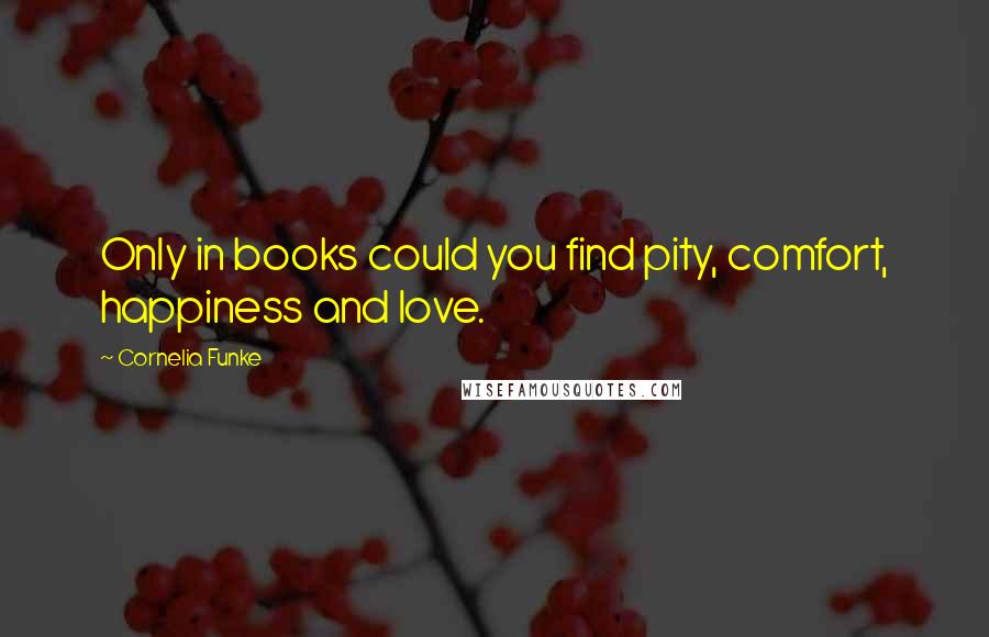 Cornelia Funke Quotes: Only in books could you find pity, comfort, happiness and love.