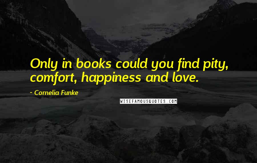 Cornelia Funke Quotes: Only in books could you find pity, comfort, happiness and love.