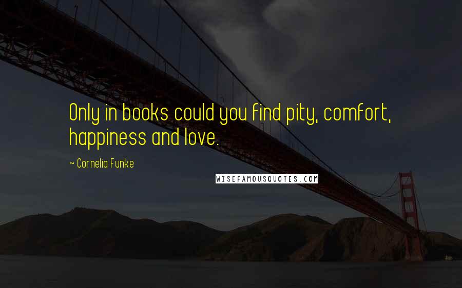 Cornelia Funke Quotes: Only in books could you find pity, comfort, happiness and love.