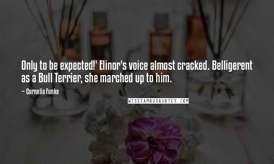 Cornelia Funke Quotes: Only to be expected!' Elinor's voice almost cracked. Belligerent as a Bull Terrier, she marched up to him.