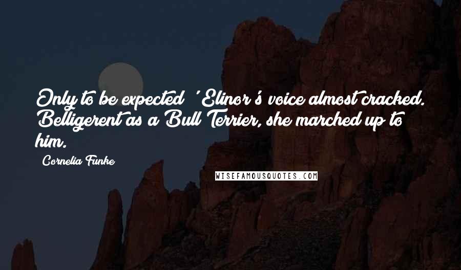 Cornelia Funke Quotes: Only to be expected!' Elinor's voice almost cracked. Belligerent as a Bull Terrier, she marched up to him.
