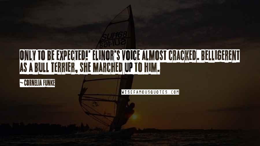 Cornelia Funke Quotes: Only to be expected!' Elinor's voice almost cracked. Belligerent as a Bull Terrier, she marched up to him.