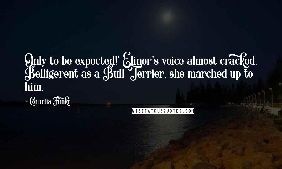 Cornelia Funke Quotes: Only to be expected!' Elinor's voice almost cracked. Belligerent as a Bull Terrier, she marched up to him.