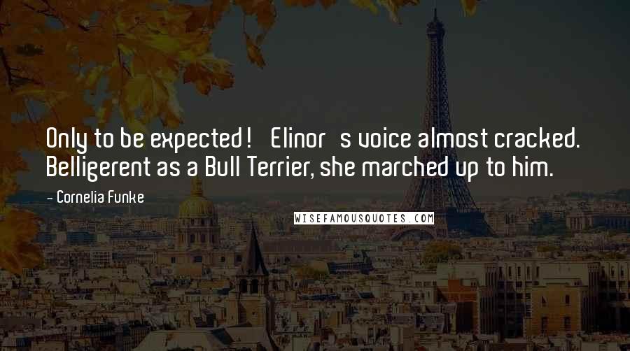 Cornelia Funke Quotes: Only to be expected!' Elinor's voice almost cracked. Belligerent as a Bull Terrier, she marched up to him.