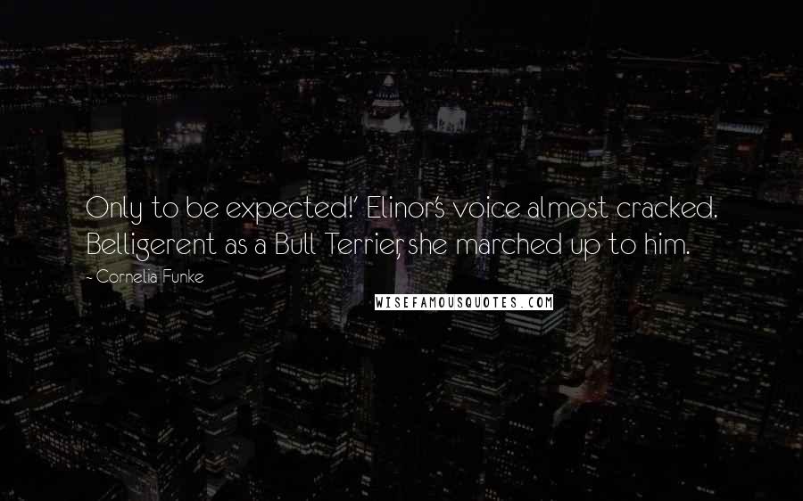 Cornelia Funke Quotes: Only to be expected!' Elinor's voice almost cracked. Belligerent as a Bull Terrier, she marched up to him.