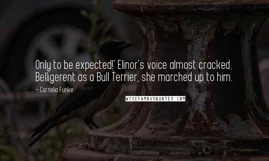 Cornelia Funke Quotes: Only to be expected!' Elinor's voice almost cracked. Belligerent as a Bull Terrier, she marched up to him.