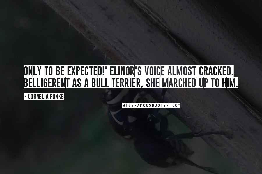Cornelia Funke Quotes: Only to be expected!' Elinor's voice almost cracked. Belligerent as a Bull Terrier, she marched up to him.
