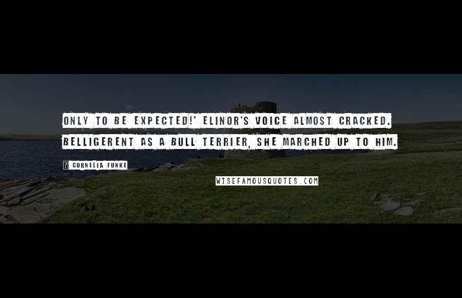 Cornelia Funke Quotes: Only to be expected!' Elinor's voice almost cracked. Belligerent as a Bull Terrier, she marched up to him.