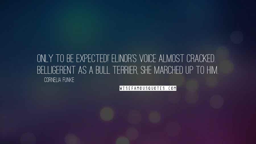 Cornelia Funke Quotes: Only to be expected!' Elinor's voice almost cracked. Belligerent as a Bull Terrier, she marched up to him.