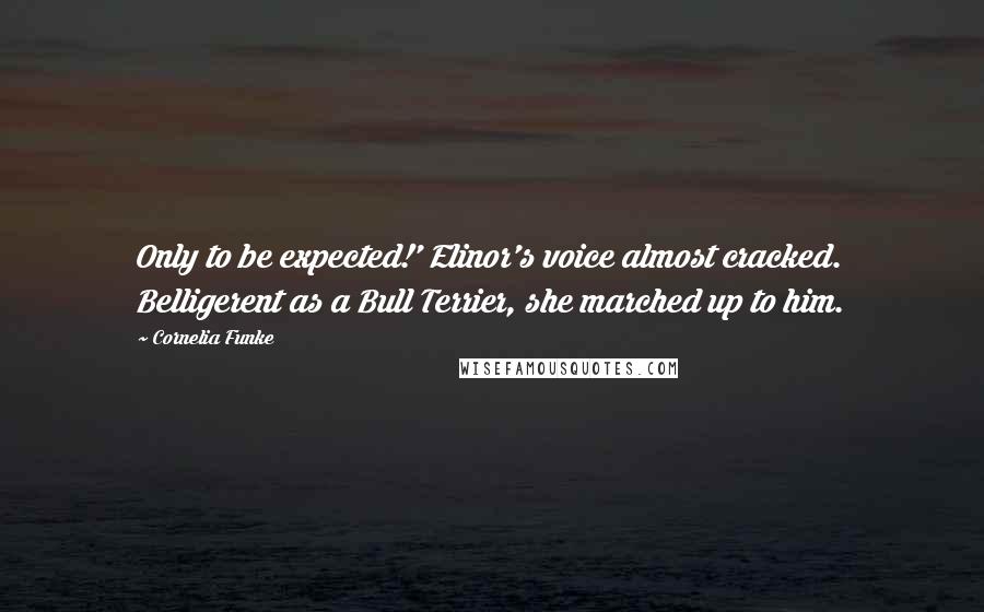 Cornelia Funke Quotes: Only to be expected!' Elinor's voice almost cracked. Belligerent as a Bull Terrier, she marched up to him.