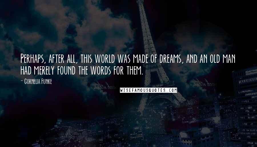 Cornelia Funke Quotes: Perhaps, after all, this world was made of dreams, and an old man had merely found the words for them.