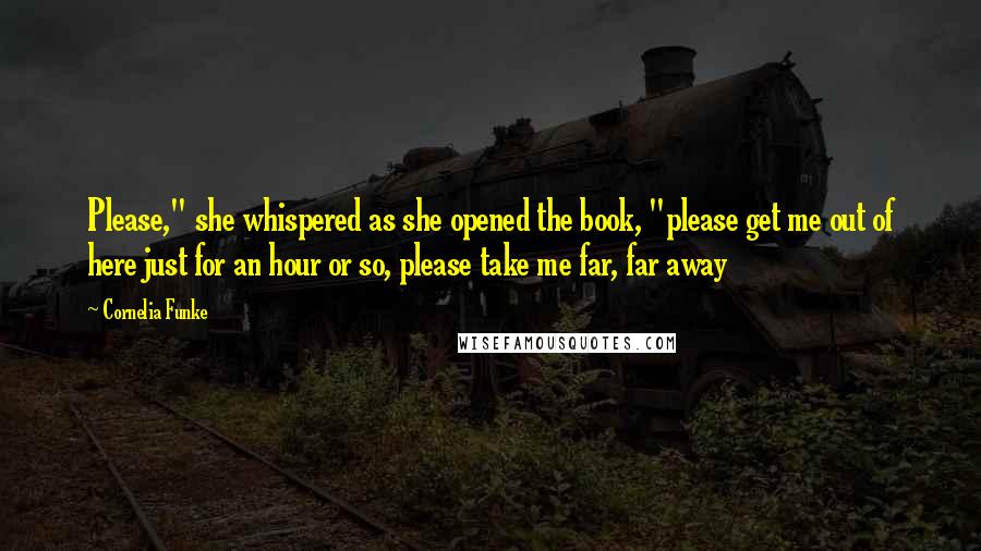 Cornelia Funke Quotes: Please," she whispered as she opened the book, "please get me out of here just for an hour or so, please take me far, far away