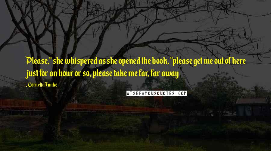Cornelia Funke Quotes: Please," she whispered as she opened the book, "please get me out of here just for an hour or so, please take me far, far away