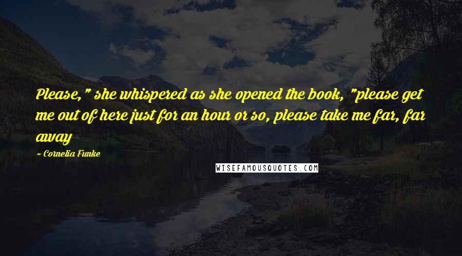 Cornelia Funke Quotes: Please," she whispered as she opened the book, "please get me out of here just for an hour or so, please take me far, far away