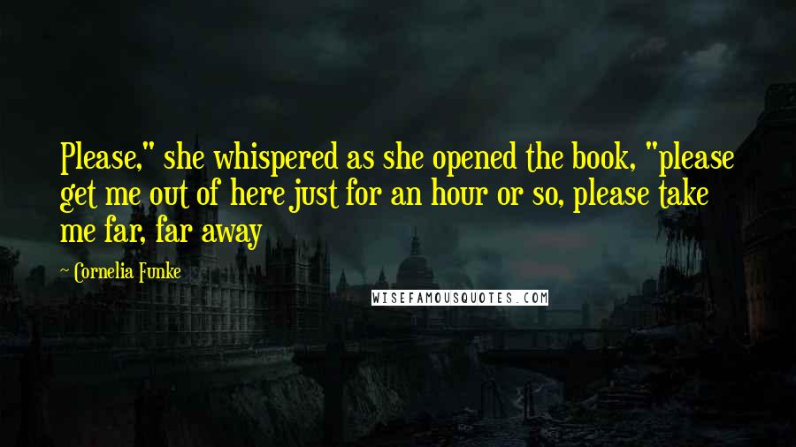 Cornelia Funke Quotes: Please," she whispered as she opened the book, "please get me out of here just for an hour or so, please take me far, far away