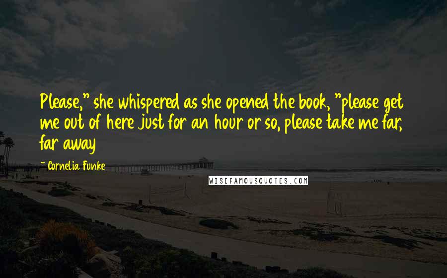 Cornelia Funke Quotes: Please," she whispered as she opened the book, "please get me out of here just for an hour or so, please take me far, far away