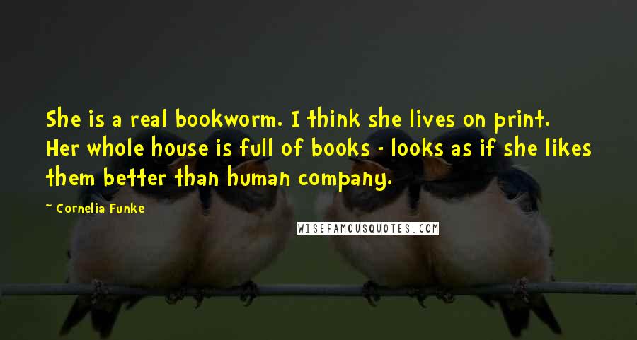 Cornelia Funke Quotes: She is a real bookworm. I think she lives on print. Her whole house is full of books - looks as if she likes them better than human company.