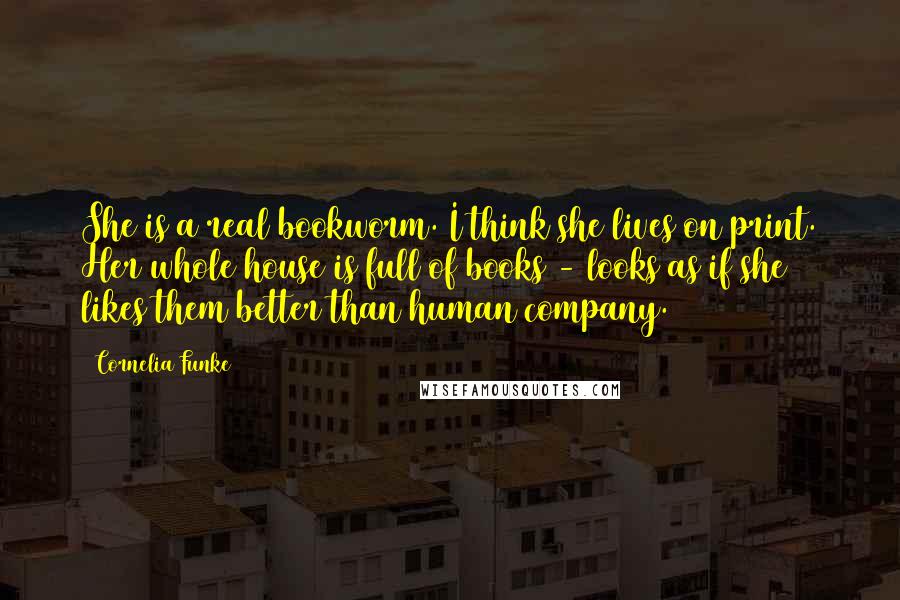 Cornelia Funke Quotes: She is a real bookworm. I think she lives on print. Her whole house is full of books - looks as if she likes them better than human company.