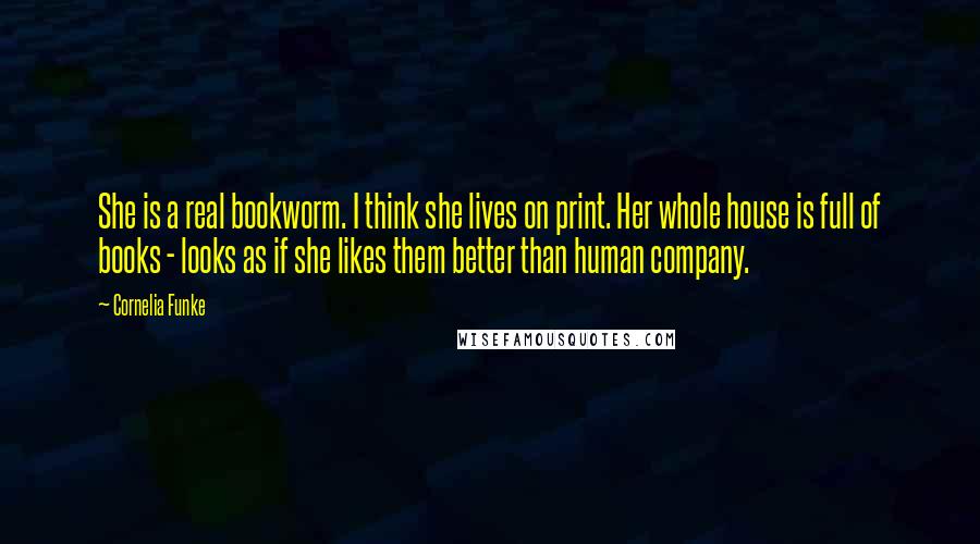 Cornelia Funke Quotes: She is a real bookworm. I think she lives on print. Her whole house is full of books - looks as if she likes them better than human company.