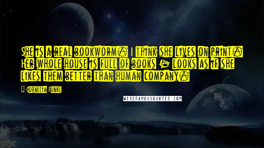 Cornelia Funke Quotes: She is a real bookworm. I think she lives on print. Her whole house is full of books - looks as if she likes them better than human company.