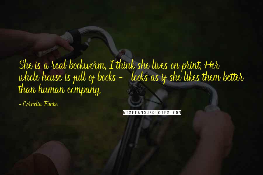 Cornelia Funke Quotes: She is a real bookworm. I think she lives on print. Her whole house is full of books - looks as if she likes them better than human company.
