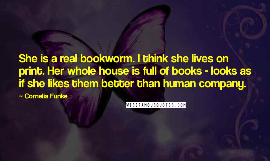 Cornelia Funke Quotes: She is a real bookworm. I think she lives on print. Her whole house is full of books - looks as if she likes them better than human company.