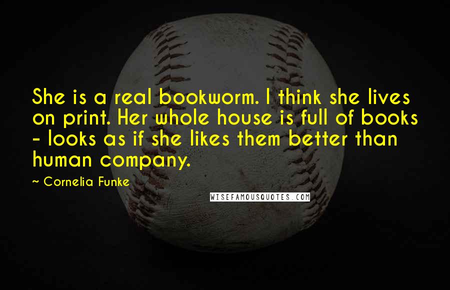 Cornelia Funke Quotes: She is a real bookworm. I think she lives on print. Her whole house is full of books - looks as if she likes them better than human company.