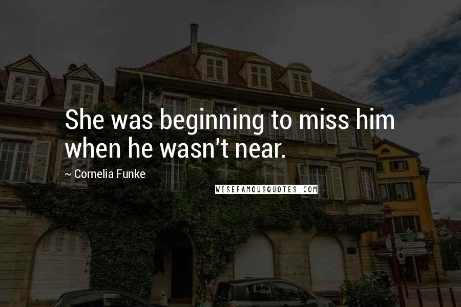 Cornelia Funke Quotes: She was beginning to miss him when he wasn't near.