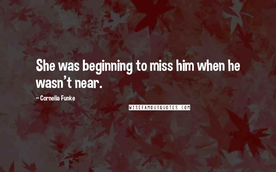 Cornelia Funke Quotes: She was beginning to miss him when he wasn't near.
