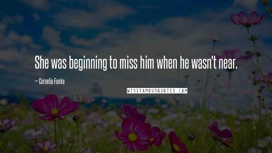 Cornelia Funke Quotes: She was beginning to miss him when he wasn't near.