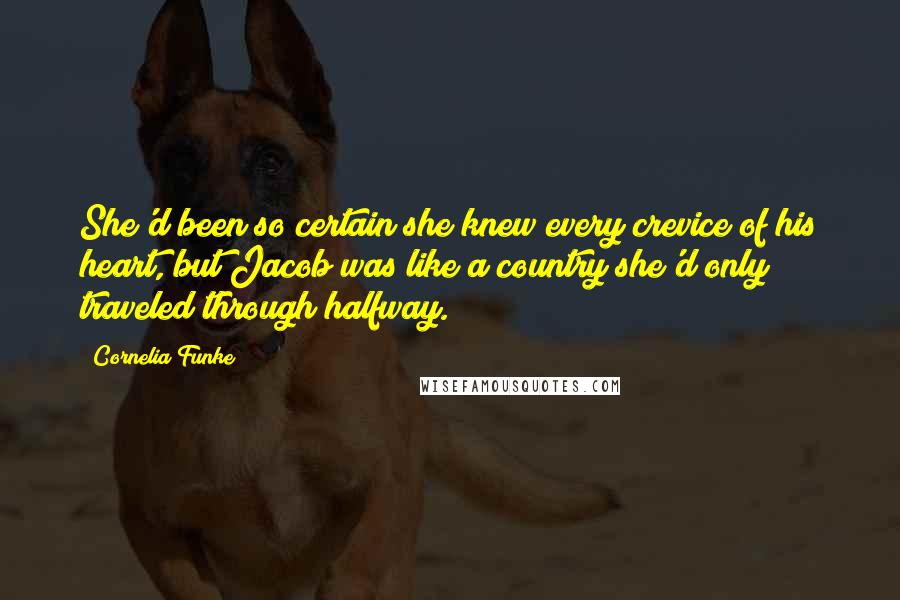 Cornelia Funke Quotes: She'd been so certain she knew every crevice of his heart, but Jacob was like a country she'd only traveled through halfway.