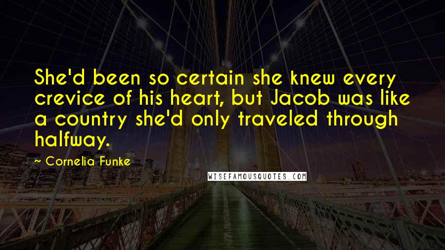 Cornelia Funke Quotes: She'd been so certain she knew every crevice of his heart, but Jacob was like a country she'd only traveled through halfway.