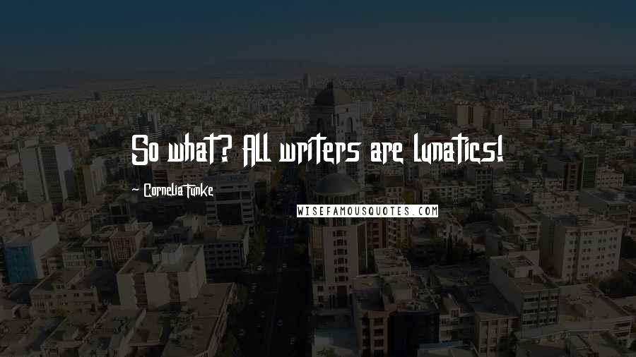 Cornelia Funke Quotes: So what? All writers are lunatics!