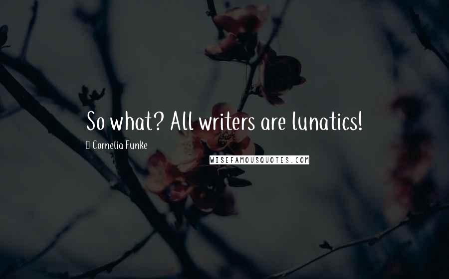 Cornelia Funke Quotes: So what? All writers are lunatics!